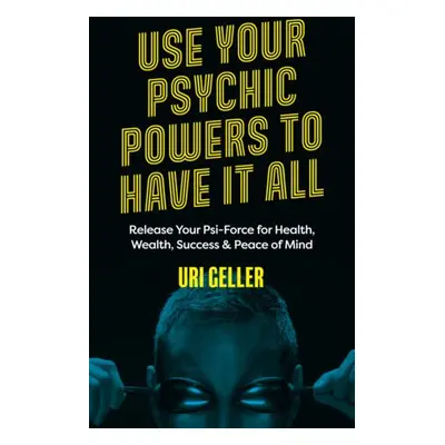 Use Your Psychic Powers to Have It All - Geller, Uri