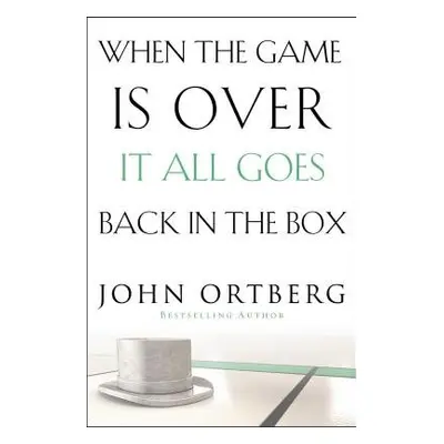 When the Game Is Over, It All Goes Back in the Box - Ortberg, John