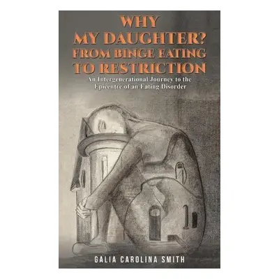 Why My Daughter? From Binge Eating to Restriction - Smith, Galia Carolina