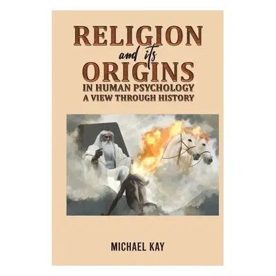 Religion and its Origins in Human Psychology: A View through History - Kay, Michael