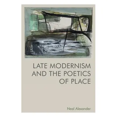 Late Modernism and the Poetics of Place - Neal Alexander