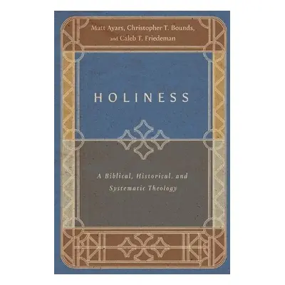 Holiness – A Biblical, Historical, and Systematic Theology - Ayars, Matt a Bounds, Christopher T