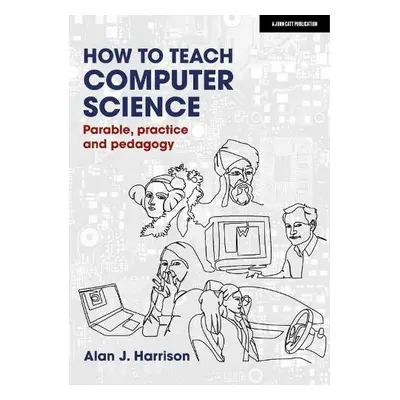 How to Teach Computer Science: Parable, practice and pedagogy - Harrison, Alan J.