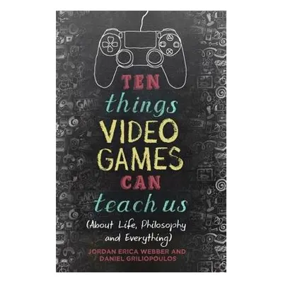 Ten Things Video Games Can Teach Us - Webber, Jordan Erica a Griliopoulos, Daniel