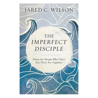 Imperfect Disciple – Grace for People Who Can`t Get Their Act Together - Wilson, Jared C.