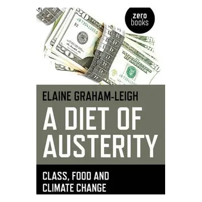 Diet of Austerity, A - Class, Food and Climate Change - Graham-leigh, Elaine