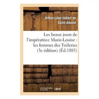 Les Beaux Jours de l'Imp?ratrice Marie-Louise: Les Femmes Des Tuileries (3e ?dition) - Imbert de