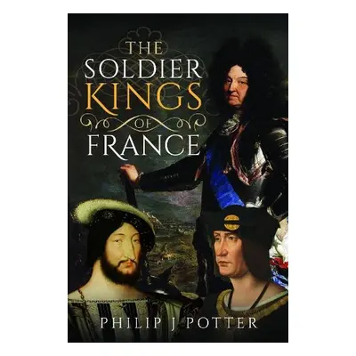 Soldier Kings of France - Potter, Philip J