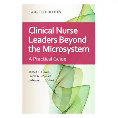 Clinical Nurse Leaders Beyond the Microsystem - Harris, James L. a Roussel, Linda A. a Thomas, P