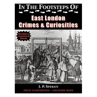 In the Footsteps of East London Crime a Curiosities - Sperati, J. P.