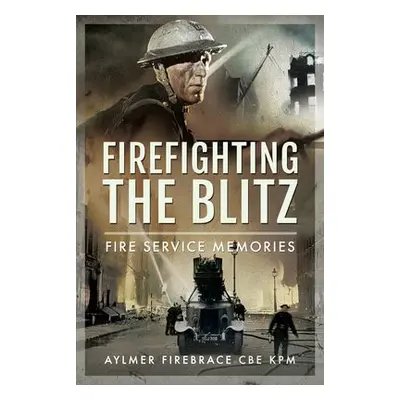 Firefighting the Blitz - KPM, Aylmer Firebrace CBE,