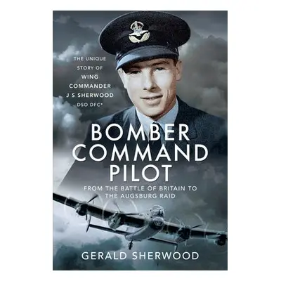 Bomber Command Pilot: From the Battle of Britain to the Augsburg Raid - Sherwood, Gerald