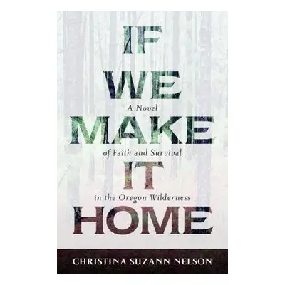 If We Make It Home – A Novel of Faith and Survival in the Oregon Wilderness - Nelson, Christina 