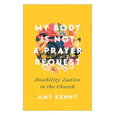 My Body Is Not a Prayer Request – Disability Justice in the Church - Kenny, Amy