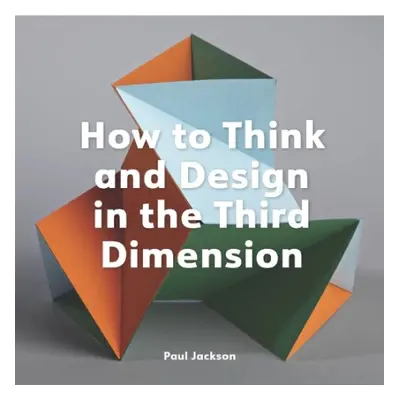 How to Think and Design in the Third Dimension - Jackson, Paul