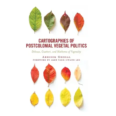 Cartographies of Postcolonial Vegetal Politics - Ghosal, Abhisek