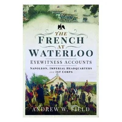 French at Waterloo: Eyewitness Accounts - Field, Andrew W