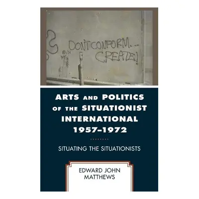 Arts and Politics of the Situationist International 1957–1972 - Matthews, Edward John