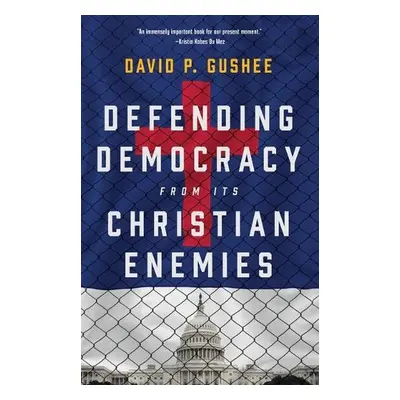 Defending Democracy from Its Christian Enemies - Gushee, David P