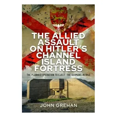 Allied Assault on Hitler's Channel Island Fortress - Grehan, John