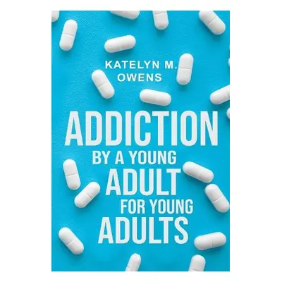 Addiction: By a Young Adult, for Young Adults - M. Owens, Katelyn