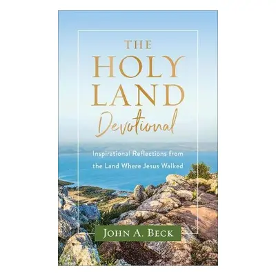 Holy Land Devotional – Inspirational Reflections from the Land Where Jesus Walked - Beck, John A