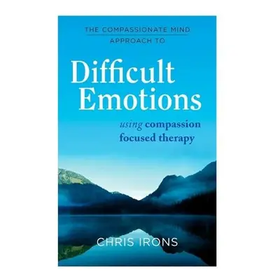 Compassionate Mind Approach to Difficult Emotions - Irons, Chris