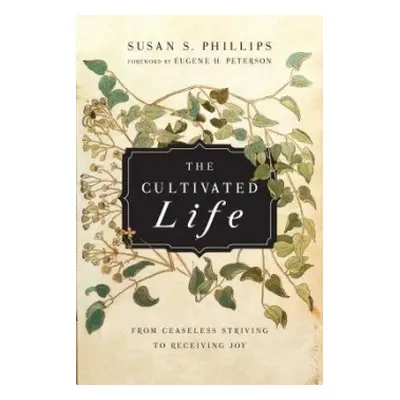 Cultivated Life – From Ceaseless Striving to Receiving Joy - Phillips, Susan S. a Peterson, Euge