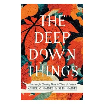 Deep Down Things – Practices for Growing Hope in Times of Despair - Haines, Amber C. a Haines, S