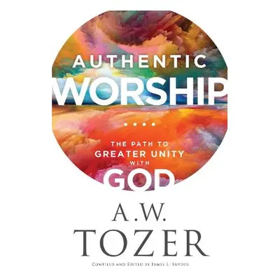 Authentic Worship – The Path to Greater Unity with God - Tozer, A.w. a Snyder, James L.