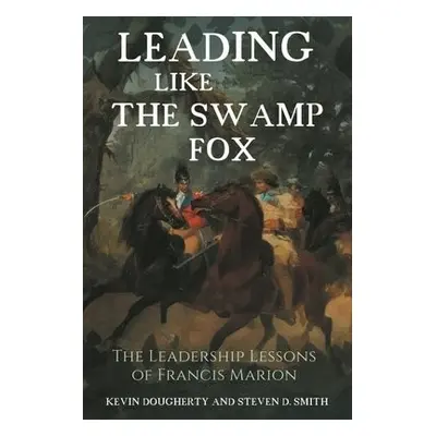 Leading Like the Swamp Fox - Dougherty, Kevin a Smith, Steven D