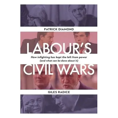 Labour`s Civil Wars - How Infighting Keeps the Left from Power (and What Can Be Done about It) -