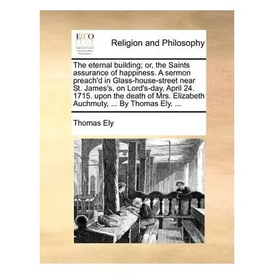 Eternal Building; Or, the Saints Assurance of Happiness. a Sermon Preach'd in Glass-House-Street