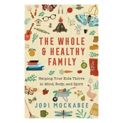 Whole and Healthy Family – Helping Your Kids Thrive in Mind, Body, and Spirit - Mockabee, Jodi