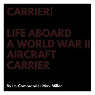 Carrier! Life Aboard a World War II Aircraft Carrier - Miller, Lt Commander Max