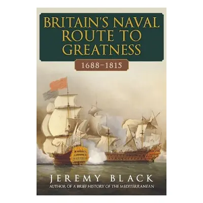 Britain's Naval Route to Greatness 1688-1815 - Black, Jeremy