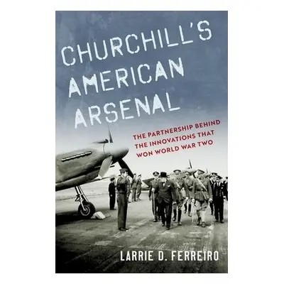 Churchill's American Arsenal - Ferreiro, Larrie D. (Adjunct Faculty, Adjunct Faculty, George Mas