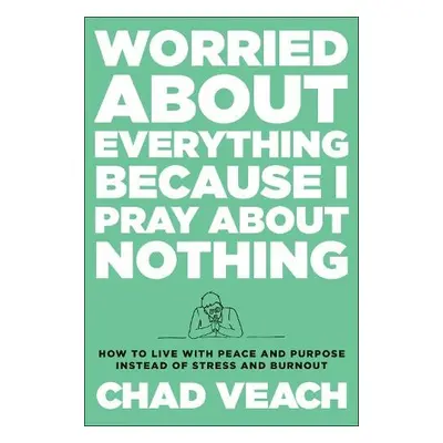 Worried about Everything Because I Pray about No – How to Live with Peace and Purpose Instead of