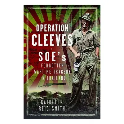 Operation Cleeves, SOEs Forgotten Wartime Tragedy in Thailand - Reid-Smith, Kathleen