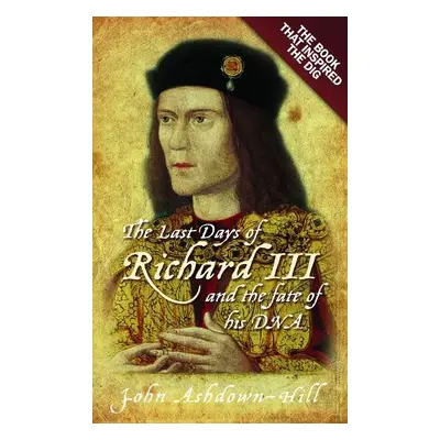 Last Days of Richard III and the fate of his DNA - Ashdown-Hill, John