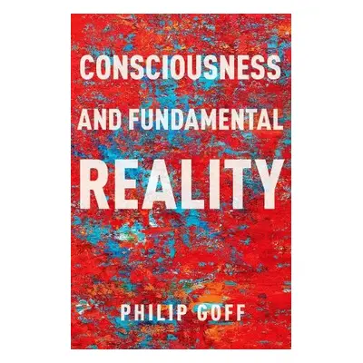 Consciousness and Fundamental Reality - Goff, Philip (Professor of Philosophy, Professor of Phil