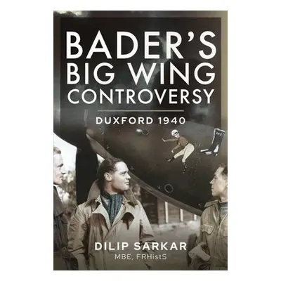 Bader s Big Wing Controversy - Dilip, Sarkar MBE,