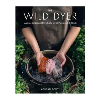 Wild Dyer: A guide to natural dyes a the art of patchwork a stitch - Booth, Abigail