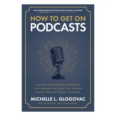 How to Get on Podcasts: Cultivate Your Following, Strengthen Your Message, and Grow as a Thought