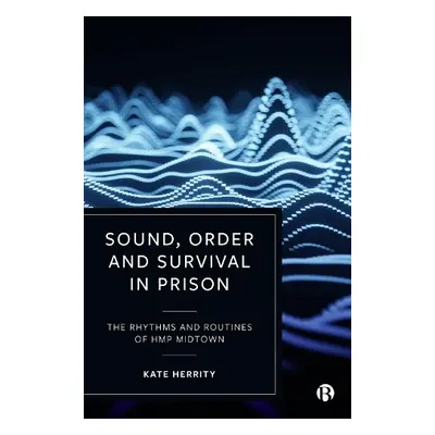 Sound, Order and Survival in Prison - Herrity, Kate (Cambridge University)