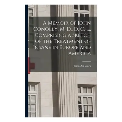 Memoir of John Conolly, M. D., D. C. L., Comprising a Sketch of the Treatment of Insane in Europ