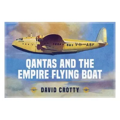 Qantas and the Empire Flying Boat - Crotty, David