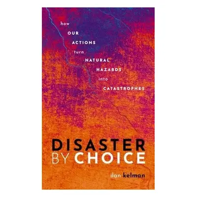 Disaster by Choice - Kelman, Ilan (Professor of Disasters and Health, University College London,