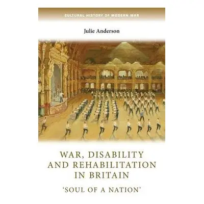 War, Disability and Rehabilitation in Britain - Anderson, Julie (Professor of Modern History)