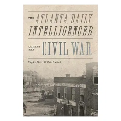 Atlanta Daily Intelligencer Covers the Civil War - Davis, Stephen a Hendrick, Bill